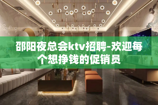 邵阳夜总会ktv招聘-欢迎每个想挣钱的促销员