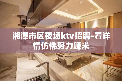湘潭市区夜场ktv招聘-看详情仿佛努力赚米