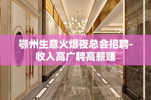 鄂州生意火爆夜总会招聘-收入高广聘高薪赚
