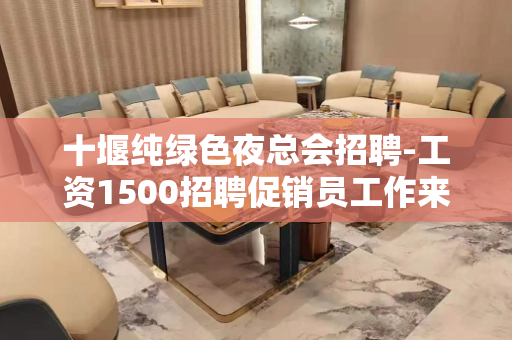 十堰纯绿色夜总会招聘-工资1500招聘促销员工作来去自由