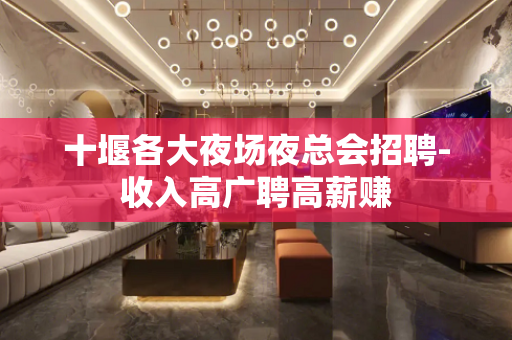 十堰各大夜场夜总会招聘-收入高广聘高薪赚