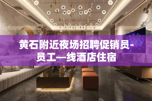黄石附近夜场招聘促销员-员工—线酒店住宿