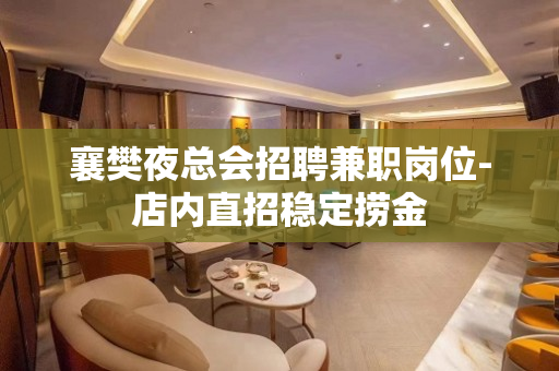 襄樊夜总会招聘兼职岗位-店内直招稳定捞金