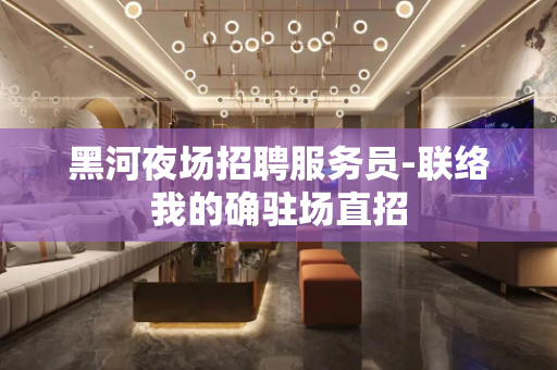 黑河夜场招聘服务员-联络我的确驻场直招