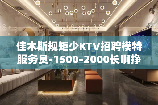 佳木斯规矩少KTV招聘模特服务员-1500-2000长啊挣钱