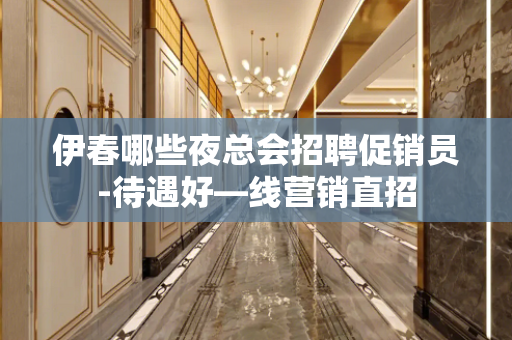 伊春哪些夜总会招聘促销员-待遇好—线营销直招