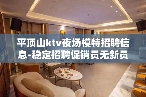 平顶山ktv夜场模特招聘信息-稳定招聘促销员无新员工入职花费