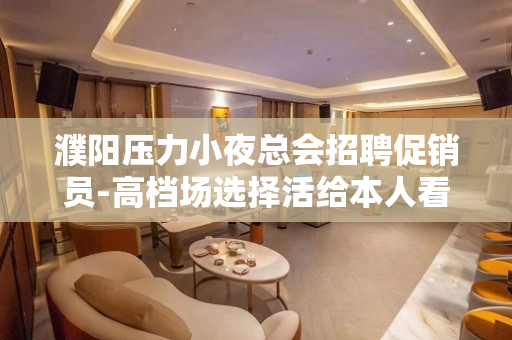 濮阳压力小夜总会招聘促销员-高档场选择活给本人看得