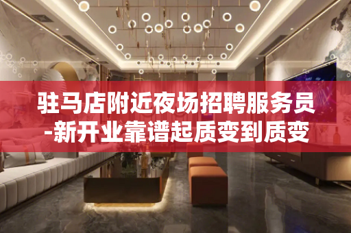 驻马店附近夜场招聘服务员-新开业靠谱起质变到质变