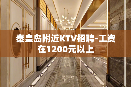 秦皇岛附近KTV招聘-工资在1200元以上