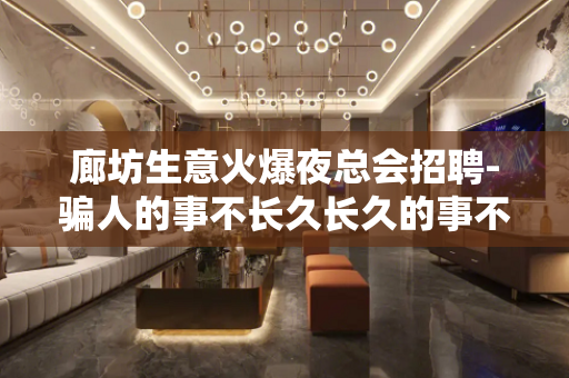 廊坊生意火爆夜总会招聘-骗人的事不长久长久的事不骗人