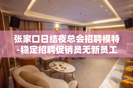张家口日结夜总会招聘模特-稳定招聘促销员无新员工入职花费