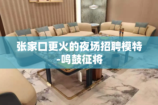 张家口更火的夜场招聘模特-鸣鼓征将