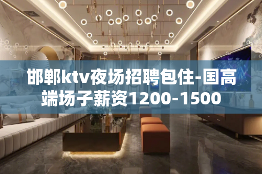 邯郸ktv夜场招聘包住-国高端场子薪资1200-1500