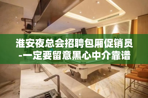 淮安夜总会招聘包厢促销员-一定要留意黑心中介靠谱重要