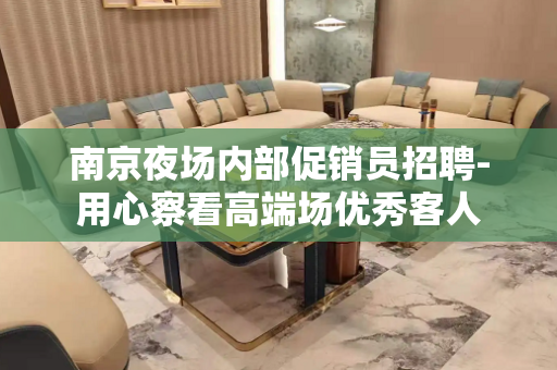 南京夜场内部促销员招聘-用心察看高端场优秀客人