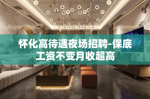怀化高待遇夜场招聘-保底工资不变月收超高