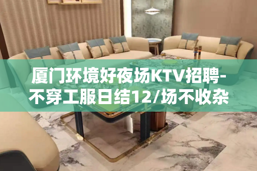 厦门环境好夜场KTV招聘-不穿工服日结12/场不收杂费