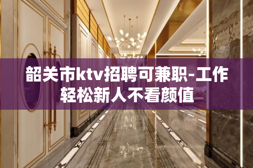 韶关市ktv招聘可兼职-工作轻松新人不看颜值