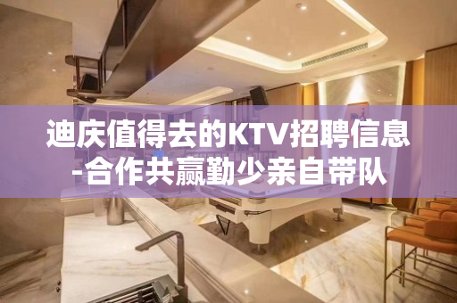 迪庆值得去的KTV招聘信息-合作共赢勤少亲自带队
