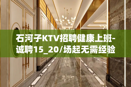 石河子KTV招聘健康上班-诚聘15_20/场起无需经验