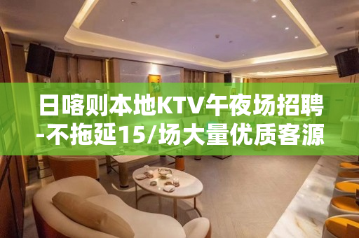 日喀则本地KTV午夜场招聘-不拖延15/场大量优质客源