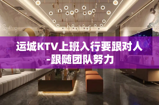 运城KTV上班入行要跟对人-跟随团队努力
