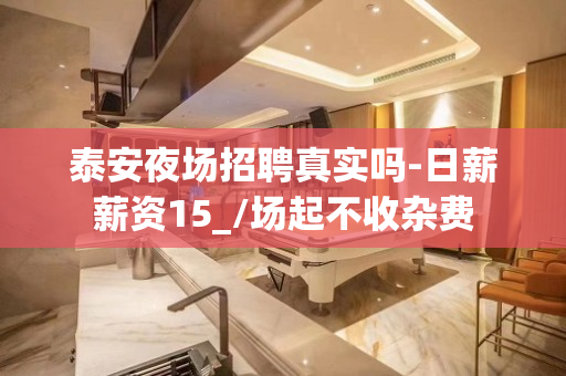 泰安夜场招聘真实吗-日薪薪资15_/场起不收杂费