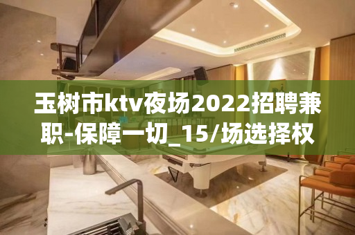玉树市ktv夜场2022招聘兼职-保障一切_15/场选择权在