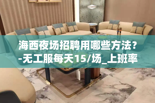 海西夜场招聘用哪些方法？-无工服每天15/场_上班率高