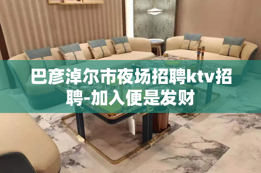 巴彦淖尔市夜场招聘ktv招聘-加入便是发财