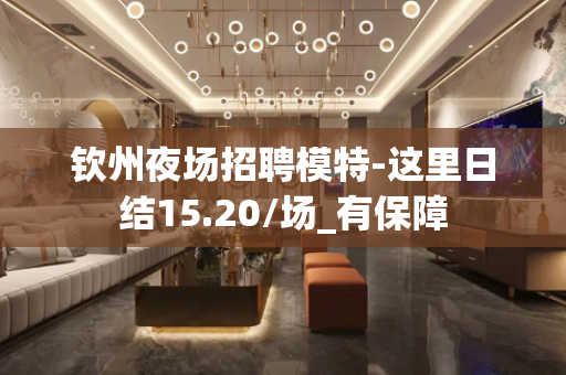 钦州夜场招聘模特-这里日结15.20/场_有保障