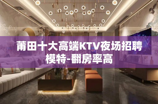 莆田十大高端KTV夜场招聘模特-翻房率高