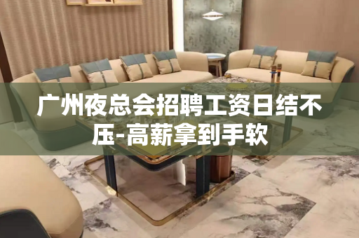 广州夜总会招聘工资日结不压-高薪拿到手软
