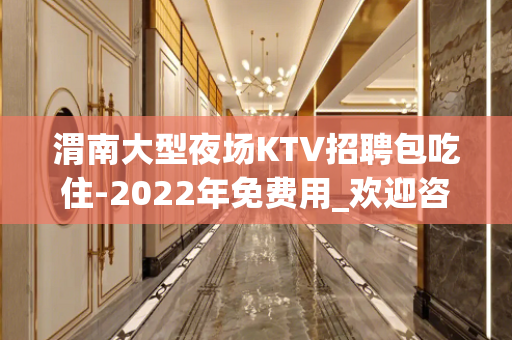 渭南大型夜场KTV招聘包吃住-2022年免费用_欢迎咨询