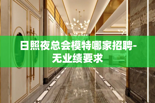 日照夜总会模特哪家招聘-无业绩要求