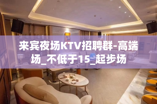 来宾夜场KTV招聘群-高端场_不低于15_起步场