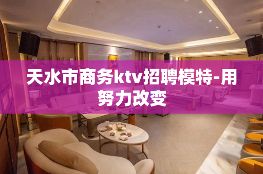 天水市商务ktv招聘模特-用努力改变