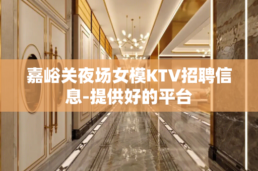 嘉峪关夜场女模KTV招聘信息-提供好的平台