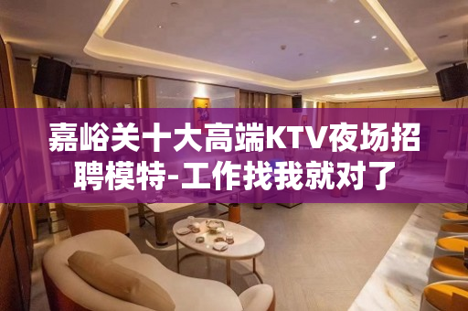 嘉峪关十大高端KTV夜场招聘模特-工作找我就对了