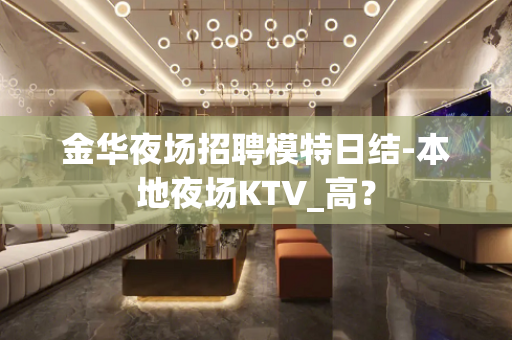 金华夜场招聘模特日结-本地夜场KTV_高？