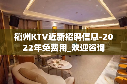 衢州KTV近新招聘信息-2022年免费用_欢迎咨询