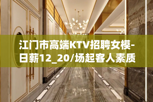 江门市高端KTV招聘女模-日薪12_20/场起客人素质好