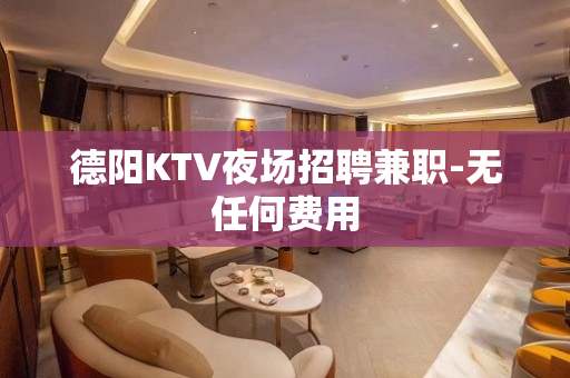 德阳KTV夜场招聘兼职-无任何费用
