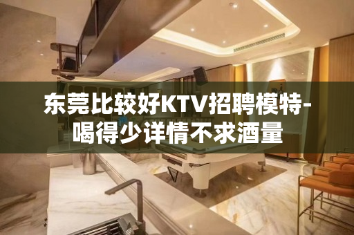 东莞比较好KTV招聘模特-喝得少详情不求酒量