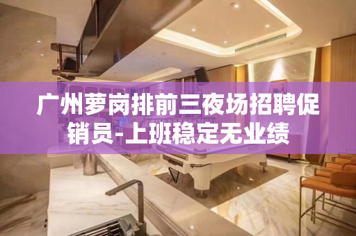 广州萝岗排前三夜场招聘促销员-上班稳定无业绩