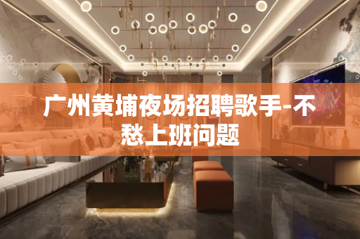 广州黄埔夜场招聘歌手-不愁上班问题