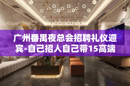 广州番禺夜总会招聘礼仪迎宾-自己招人自己带15高端