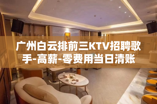 广州白云排前三KTV招聘歌手-高薪-零费用当日清账