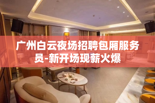 广州白云夜场招聘包厢服务员-新开场现薪火爆